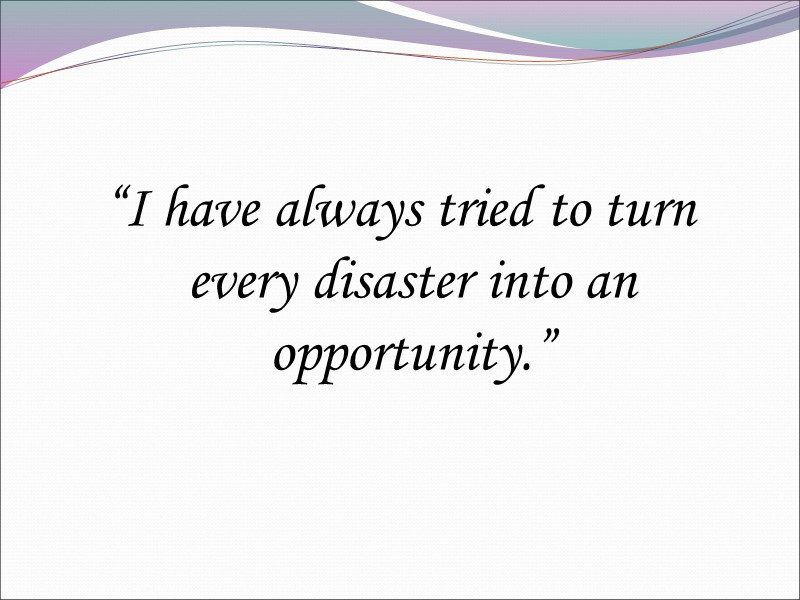 “I have always tried to turn every disaster into an opportunity.”